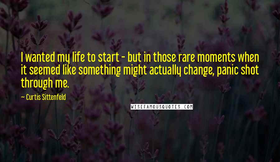Curtis Sittenfeld Quotes: I wanted my life to start - but in those rare moments when it seemed like something might actually change, panic shot through me.