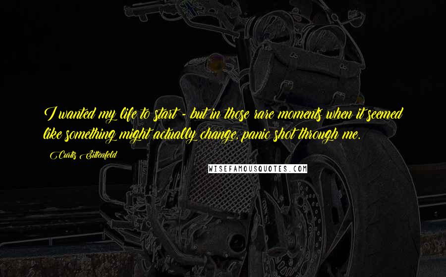 Curtis Sittenfeld Quotes: I wanted my life to start - but in those rare moments when it seemed like something might actually change, panic shot through me.