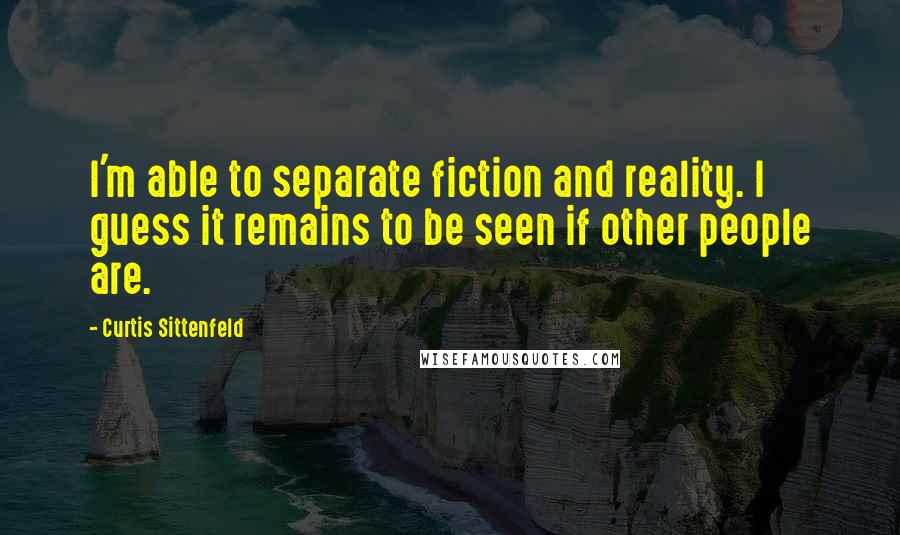 Curtis Sittenfeld Quotes: I'm able to separate fiction and reality. I guess it remains to be seen if other people are.