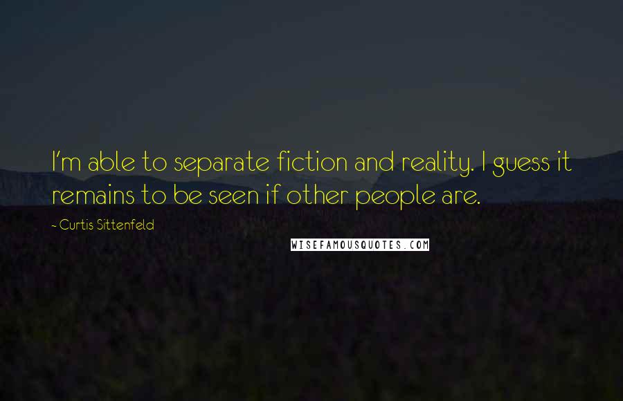 Curtis Sittenfeld Quotes: I'm able to separate fiction and reality. I guess it remains to be seen if other people are.