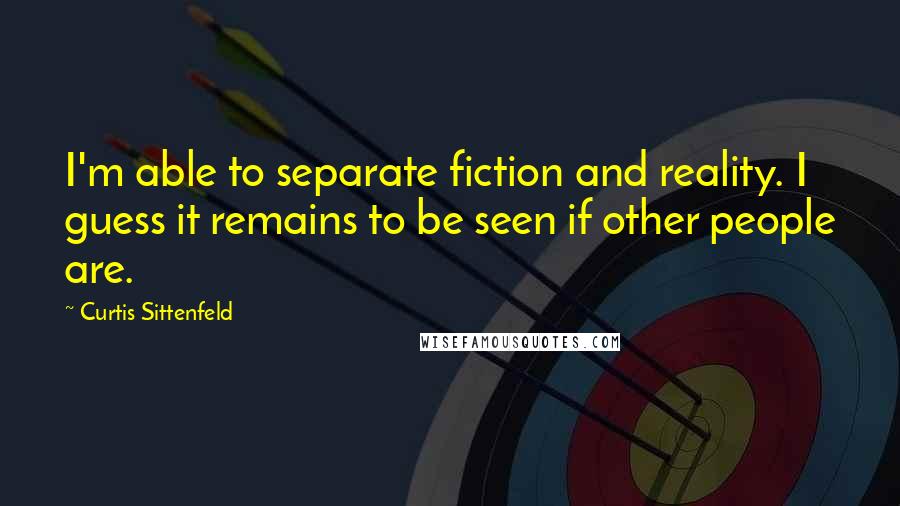 Curtis Sittenfeld Quotes: I'm able to separate fiction and reality. I guess it remains to be seen if other people are.