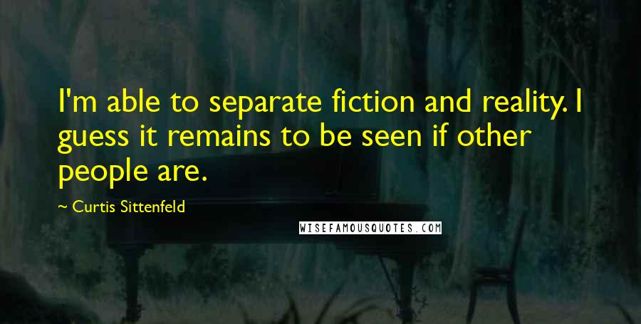 Curtis Sittenfeld Quotes: I'm able to separate fiction and reality. I guess it remains to be seen if other people are.