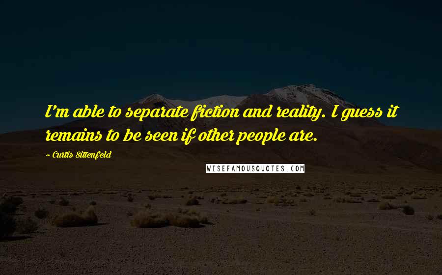 Curtis Sittenfeld Quotes: I'm able to separate fiction and reality. I guess it remains to be seen if other people are.