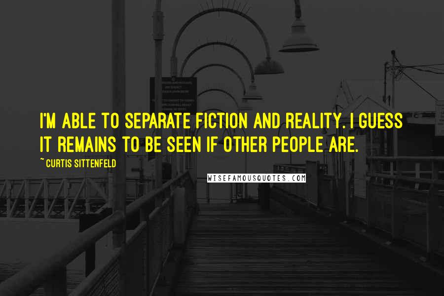 Curtis Sittenfeld Quotes: I'm able to separate fiction and reality. I guess it remains to be seen if other people are.