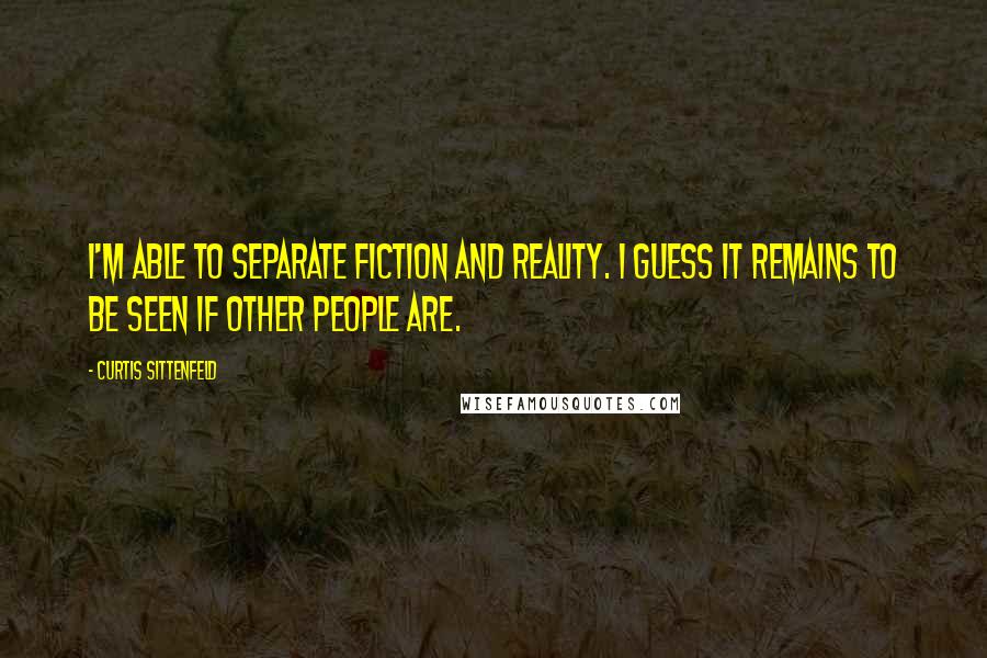 Curtis Sittenfeld Quotes: I'm able to separate fiction and reality. I guess it remains to be seen if other people are.