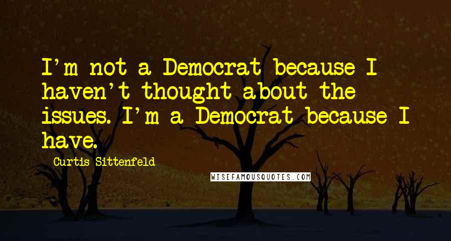 Curtis Sittenfeld Quotes: I'm not a Democrat because I haven't thought about the issues. I'm a Democrat because I have.