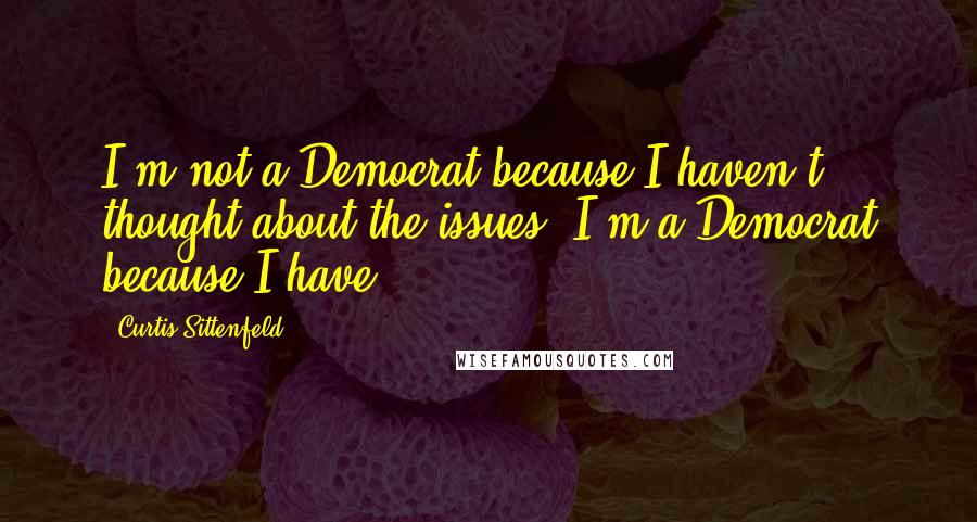 Curtis Sittenfeld Quotes: I'm not a Democrat because I haven't thought about the issues. I'm a Democrat because I have.