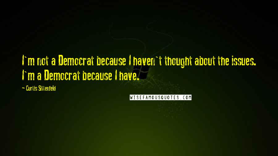 Curtis Sittenfeld Quotes: I'm not a Democrat because I haven't thought about the issues. I'm a Democrat because I have.