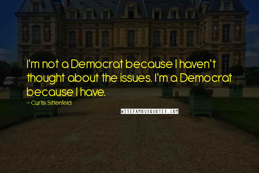 Curtis Sittenfeld Quotes: I'm not a Democrat because I haven't thought about the issues. I'm a Democrat because I have.