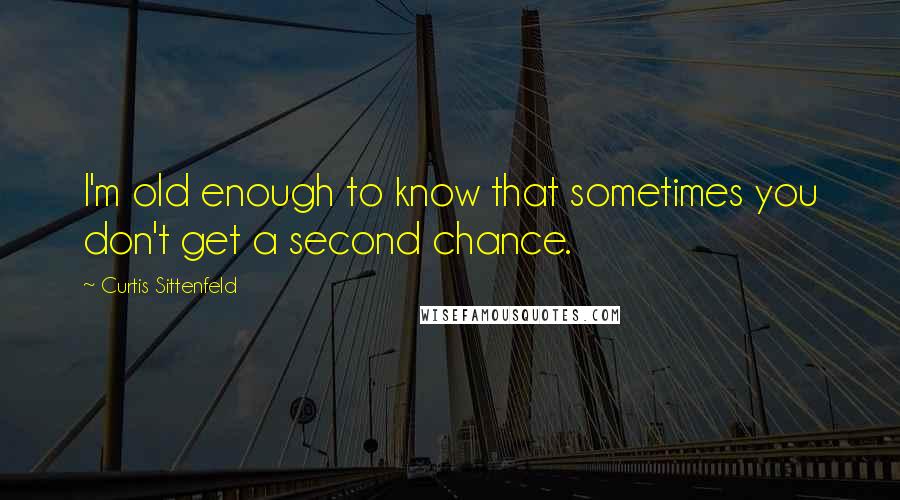 Curtis Sittenfeld Quotes: I'm old enough to know that sometimes you don't get a second chance.