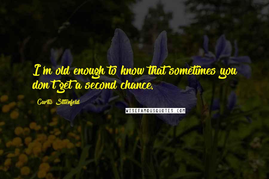 Curtis Sittenfeld Quotes: I'm old enough to know that sometimes you don't get a second chance.