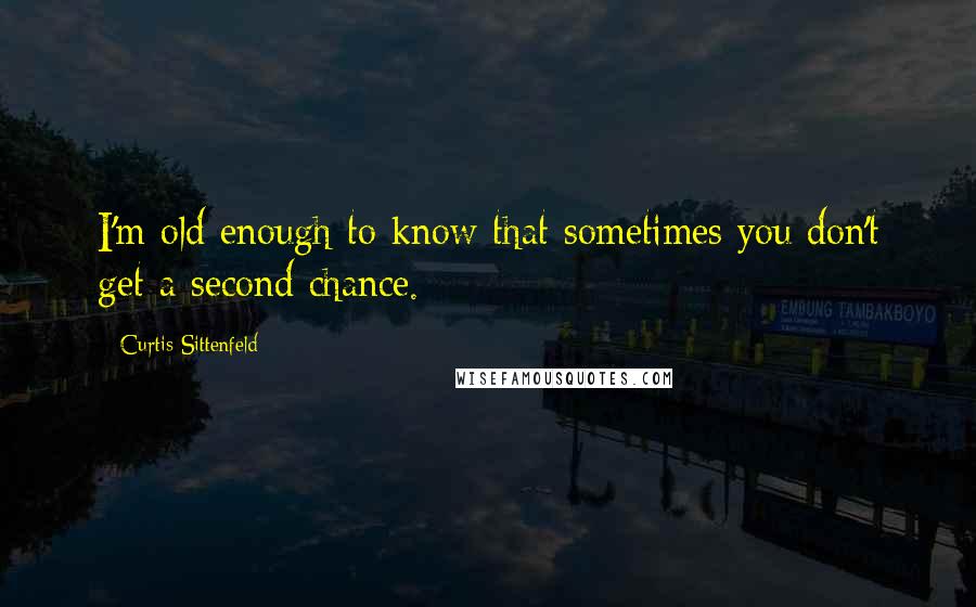 Curtis Sittenfeld Quotes: I'm old enough to know that sometimes you don't get a second chance.