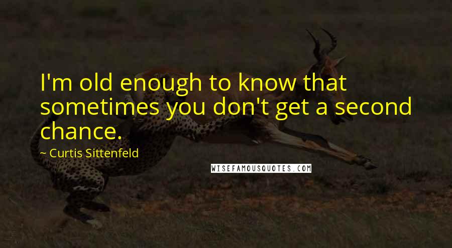 Curtis Sittenfeld Quotes: I'm old enough to know that sometimes you don't get a second chance.