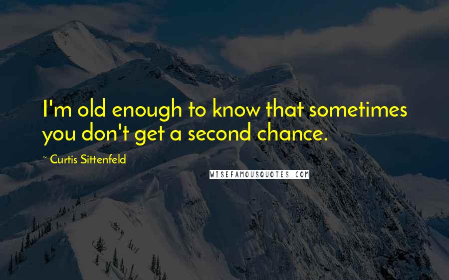 Curtis Sittenfeld Quotes: I'm old enough to know that sometimes you don't get a second chance.