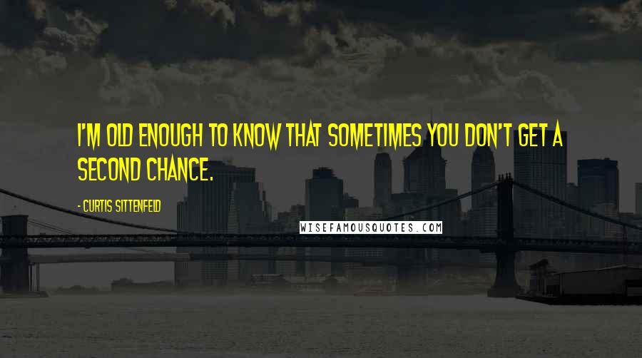 Curtis Sittenfeld Quotes: I'm old enough to know that sometimes you don't get a second chance.