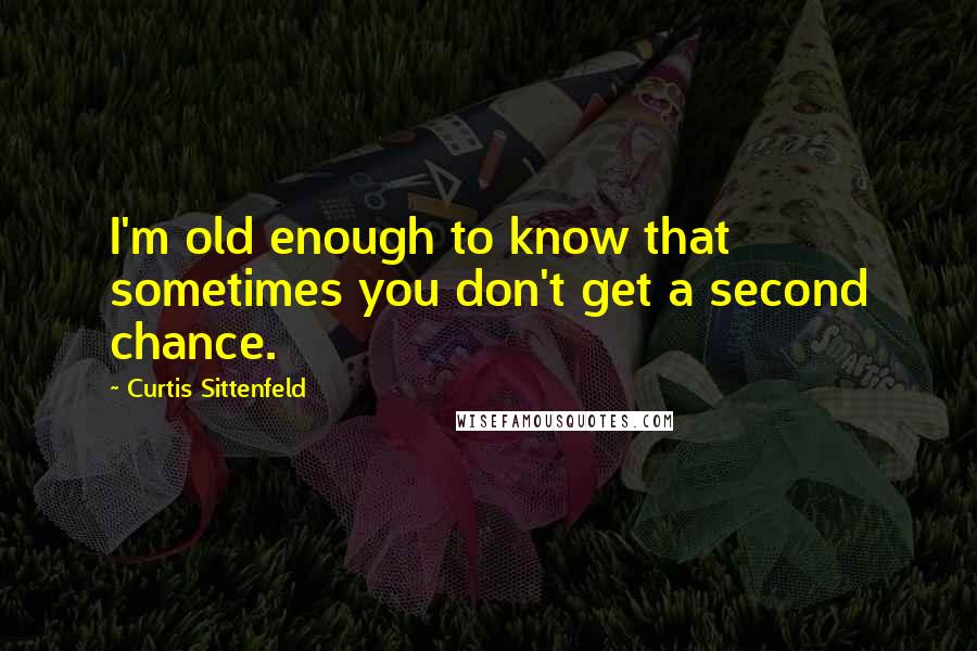 Curtis Sittenfeld Quotes: I'm old enough to know that sometimes you don't get a second chance.