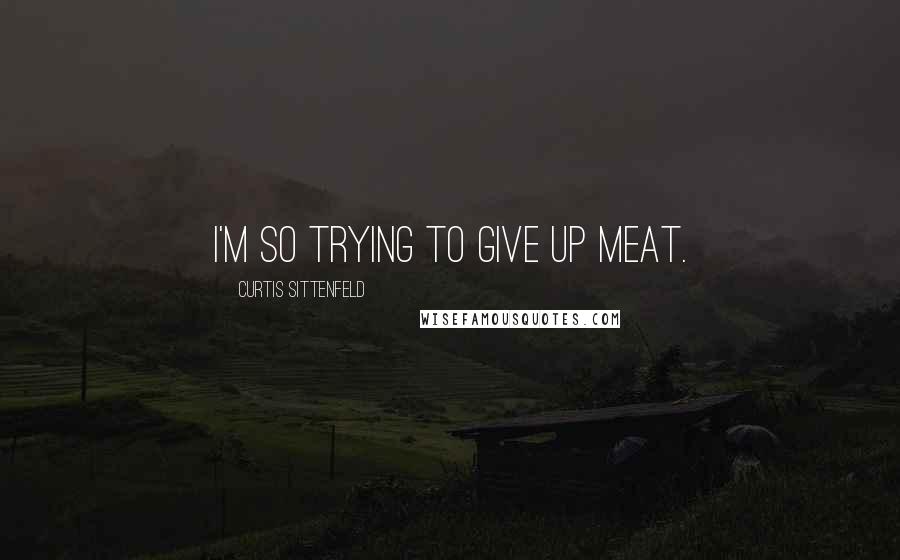 Curtis Sittenfeld Quotes: I'm so trying to give up meat.