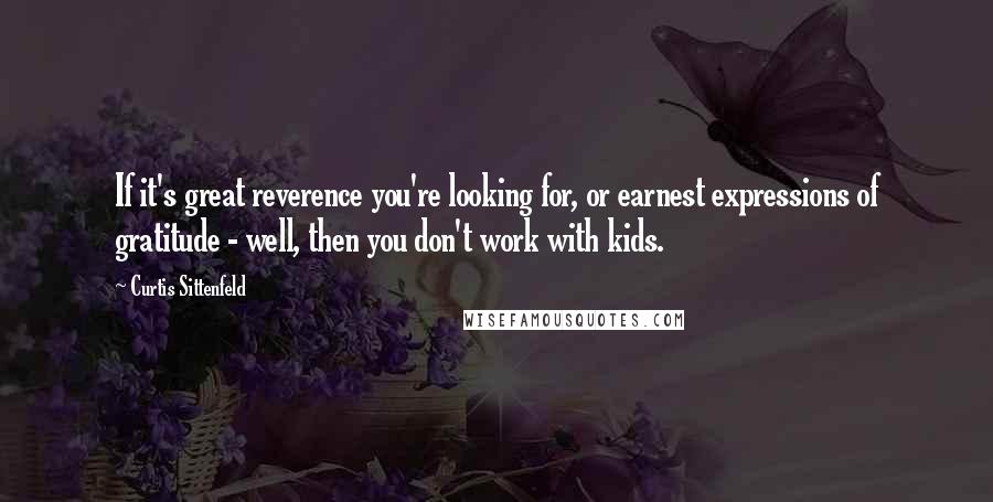 Curtis Sittenfeld Quotes: If it's great reverence you're looking for, or earnest expressions of gratitude - well, then you don't work with kids.