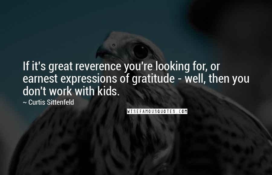 Curtis Sittenfeld Quotes: If it's great reverence you're looking for, or earnest expressions of gratitude - well, then you don't work with kids.