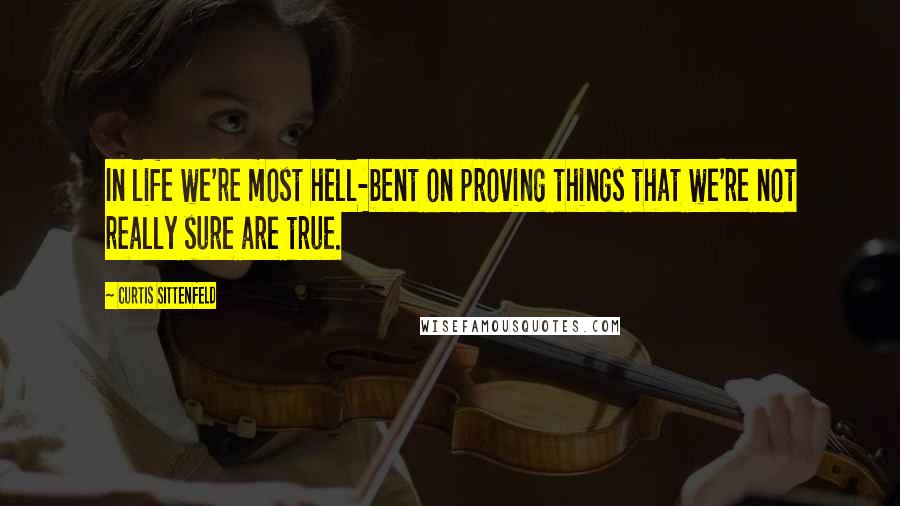 Curtis Sittenfeld Quotes: In life we're most hell-bent on proving things that we're not really sure are true.