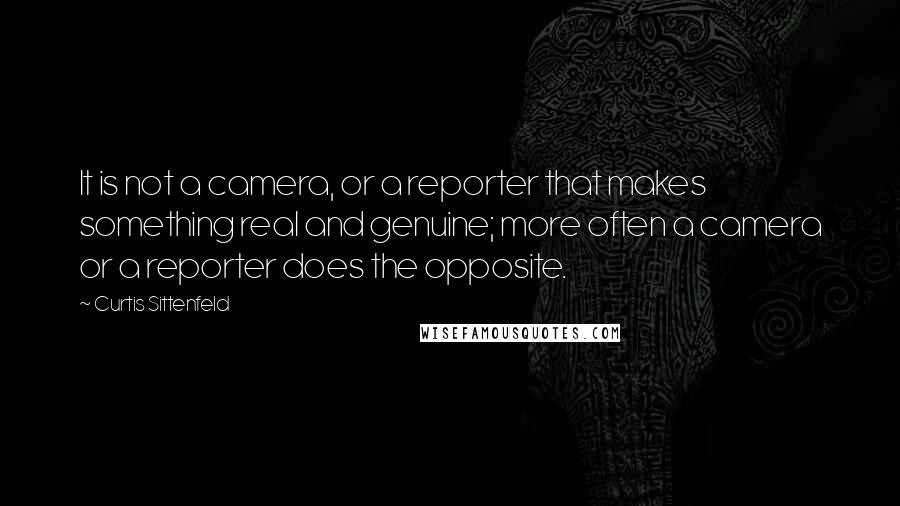 Curtis Sittenfeld Quotes: It is not a camera, or a reporter that makes something real and genuine; more often a camera or a reporter does the opposite.