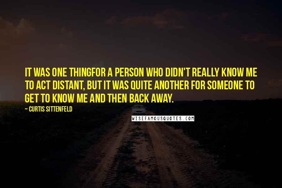 Curtis Sittenfeld Quotes: It was one thingfor a person who didn't really know me to act distant, but it was quite another for someone to get to know me and then back away.