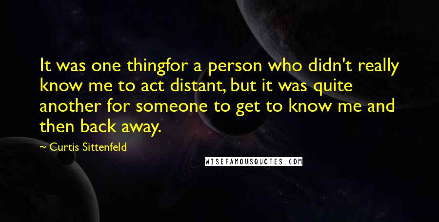 Curtis Sittenfeld Quotes: It was one thingfor a person who didn't really know me to act distant, but it was quite another for someone to get to know me and then back away.