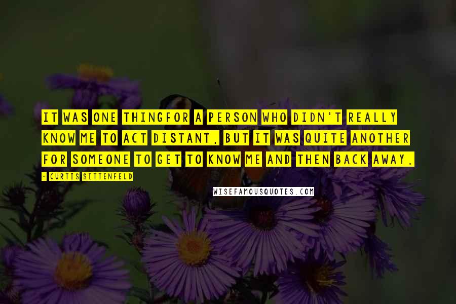 Curtis Sittenfeld Quotes: It was one thingfor a person who didn't really know me to act distant, but it was quite another for someone to get to know me and then back away.