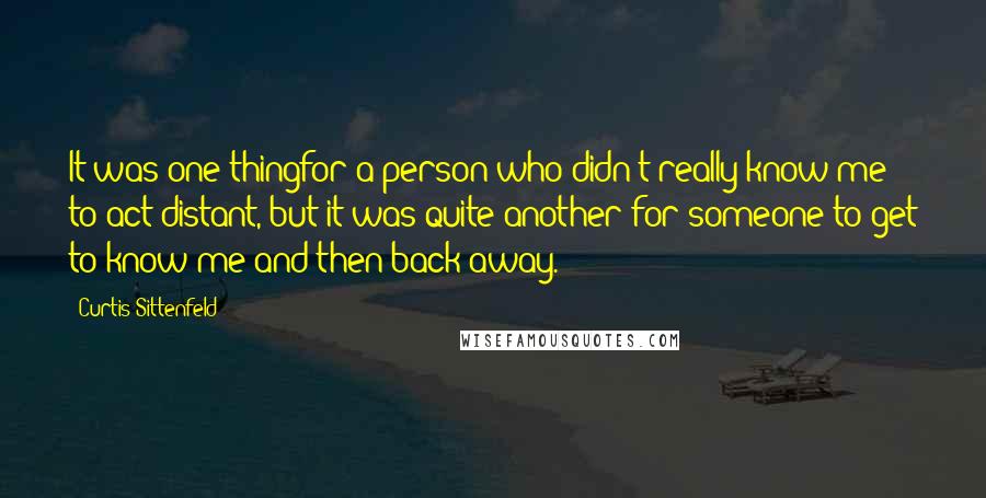 Curtis Sittenfeld Quotes: It was one thingfor a person who didn't really know me to act distant, but it was quite another for someone to get to know me and then back away.