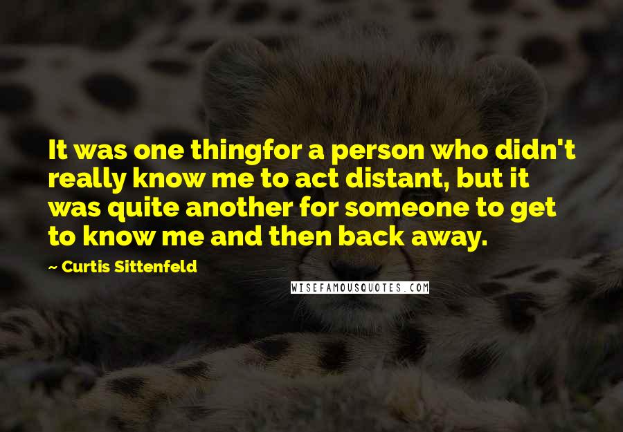Curtis Sittenfeld Quotes: It was one thingfor a person who didn't really know me to act distant, but it was quite another for someone to get to know me and then back away.