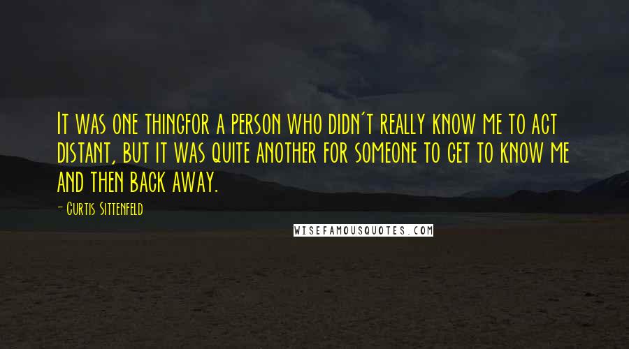 Curtis Sittenfeld Quotes: It was one thingfor a person who didn't really know me to act distant, but it was quite another for someone to get to know me and then back away.