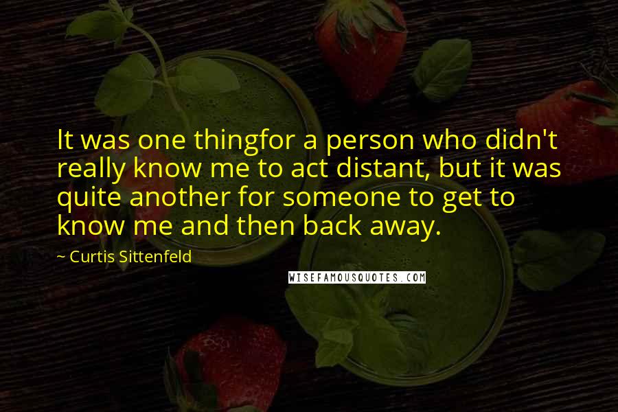 Curtis Sittenfeld Quotes: It was one thingfor a person who didn't really know me to act distant, but it was quite another for someone to get to know me and then back away.