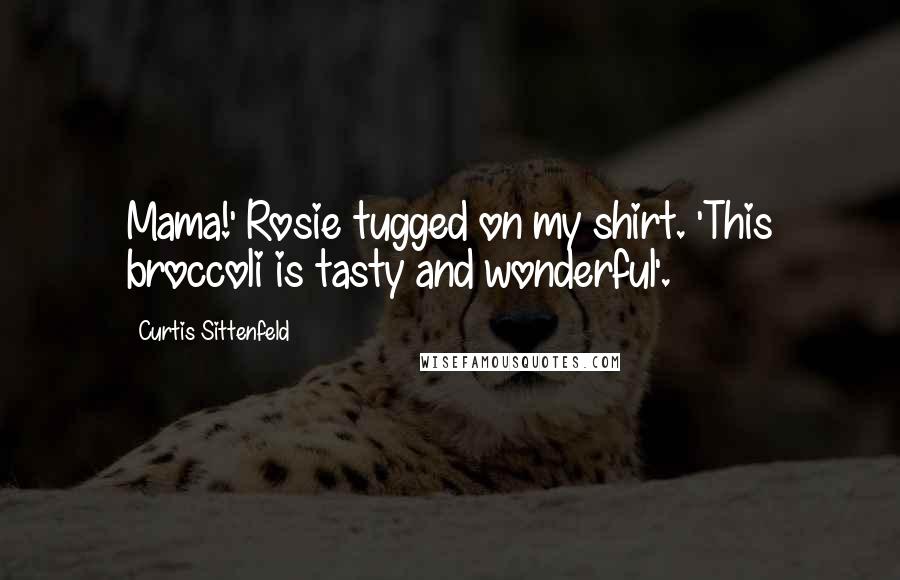 Curtis Sittenfeld Quotes: Mama!' Rosie tugged on my shirt. 'This broccoli is tasty and wonderful'.