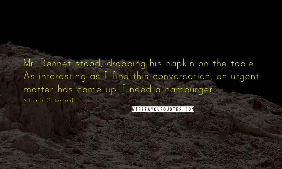Curtis Sittenfeld Quotes: Mr. Bennet stood, dropping his napkin on the table. As interesting as I find this conversation, an urgent matter has come up. I need a hamburger.