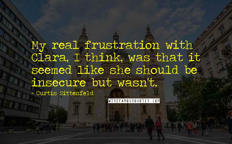 Curtis Sittenfeld Quotes: My real frustration with Clara, I think, was that it seemed like she should be insecure but wasn't.