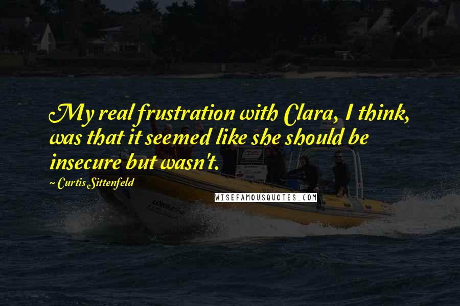 Curtis Sittenfeld Quotes: My real frustration with Clara, I think, was that it seemed like she should be insecure but wasn't.