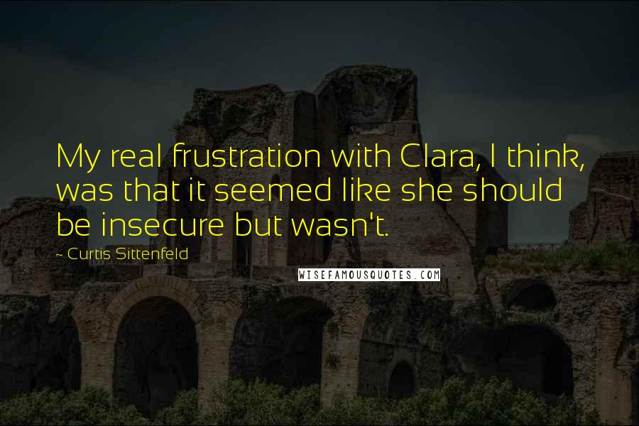 Curtis Sittenfeld Quotes: My real frustration with Clara, I think, was that it seemed like she should be insecure but wasn't.