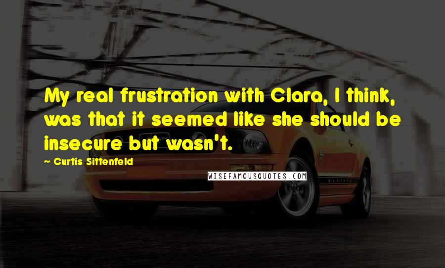 Curtis Sittenfeld Quotes: My real frustration with Clara, I think, was that it seemed like she should be insecure but wasn't.