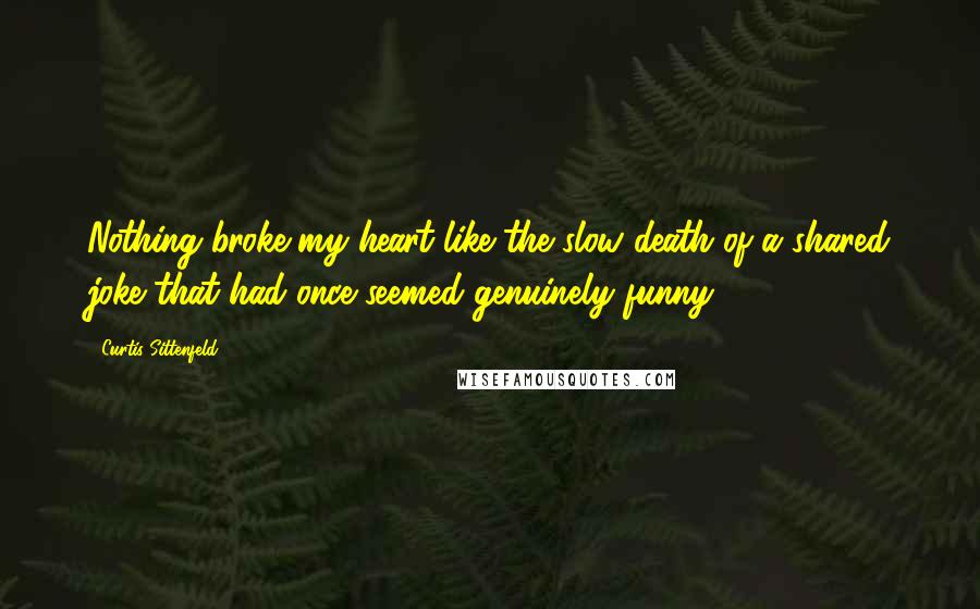 Curtis Sittenfeld Quotes: Nothing broke my heart like the slow death of a shared joke that had once seemed genuinely funny.