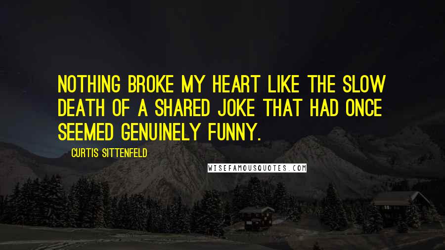 Curtis Sittenfeld Quotes: Nothing broke my heart like the slow death of a shared joke that had once seemed genuinely funny.