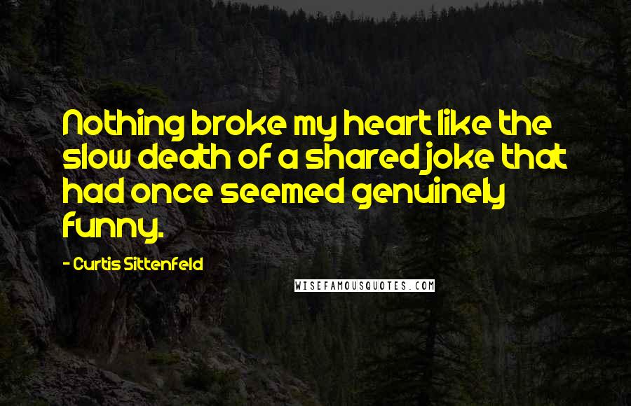 Curtis Sittenfeld Quotes: Nothing broke my heart like the slow death of a shared joke that had once seemed genuinely funny.