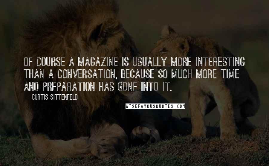 Curtis Sittenfeld Quotes: Of course a magazine is usually more interesting than a conversation, because so much more time and preparation has gone into it.