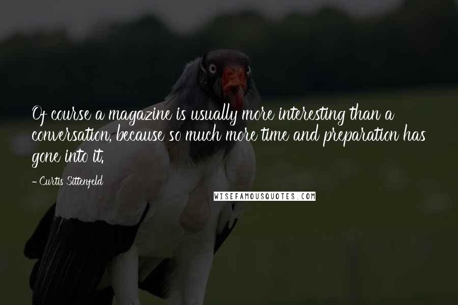 Curtis Sittenfeld Quotes: Of course a magazine is usually more interesting than a conversation, because so much more time and preparation has gone into it.