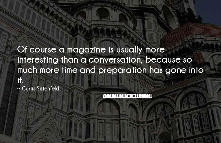 Curtis Sittenfeld Quotes: Of course a magazine is usually more interesting than a conversation, because so much more time and preparation has gone into it.