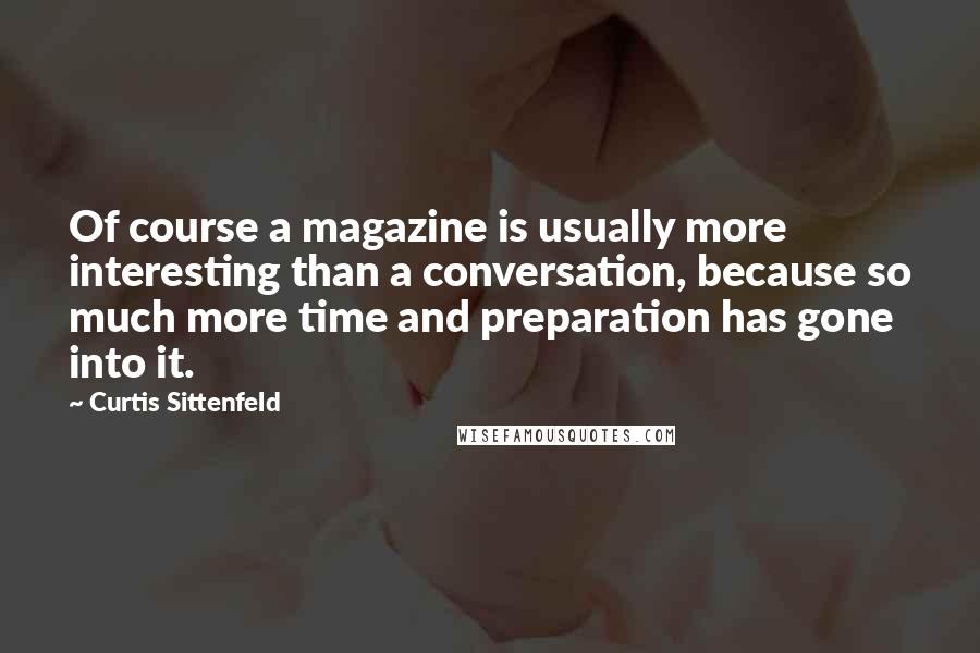 Curtis Sittenfeld Quotes: Of course a magazine is usually more interesting than a conversation, because so much more time and preparation has gone into it.