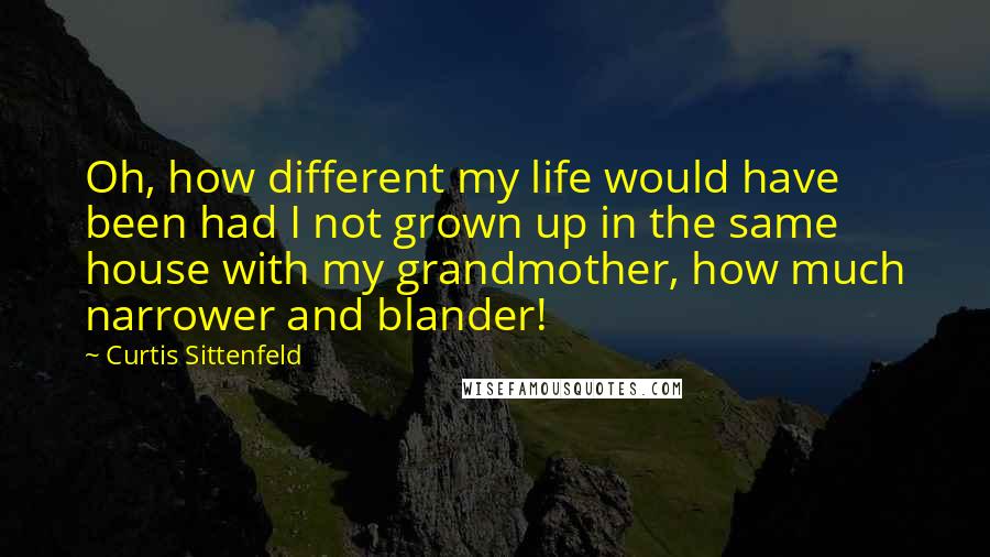 Curtis Sittenfeld Quotes: Oh, how different my life would have been had I not grown up in the same house with my grandmother, how much narrower and blander!