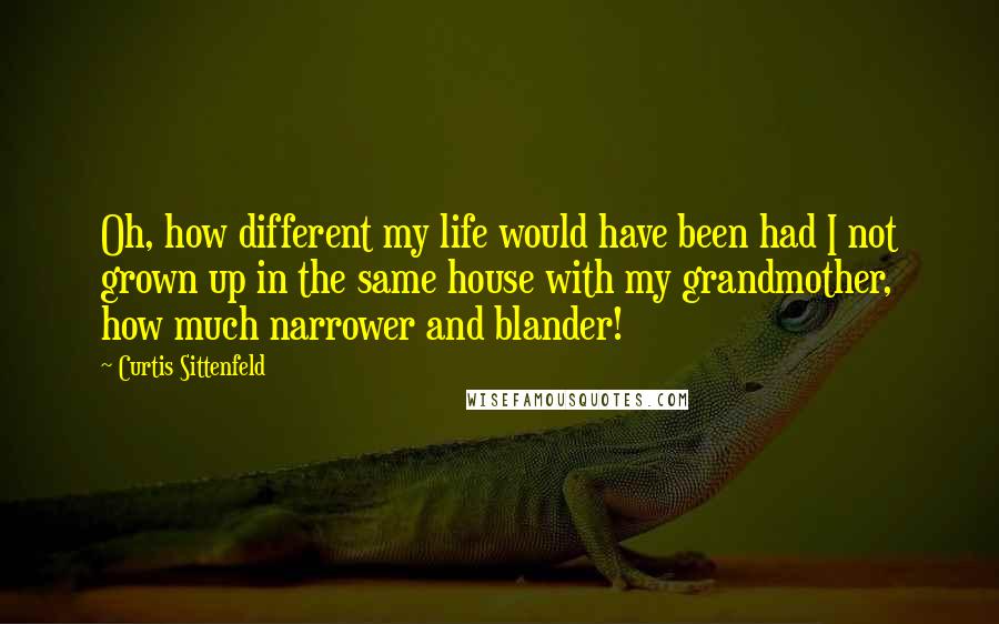 Curtis Sittenfeld Quotes: Oh, how different my life would have been had I not grown up in the same house with my grandmother, how much narrower and blander!