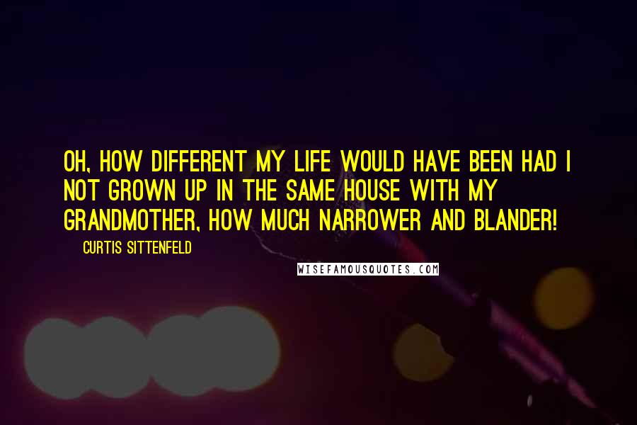 Curtis Sittenfeld Quotes: Oh, how different my life would have been had I not grown up in the same house with my grandmother, how much narrower and blander!