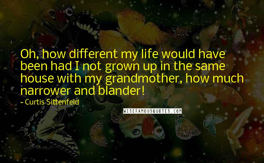 Curtis Sittenfeld Quotes: Oh, how different my life would have been had I not grown up in the same house with my grandmother, how much narrower and blander!