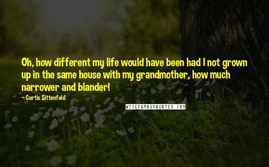 Curtis Sittenfeld Quotes: Oh, how different my life would have been had I not grown up in the same house with my grandmother, how much narrower and blander!